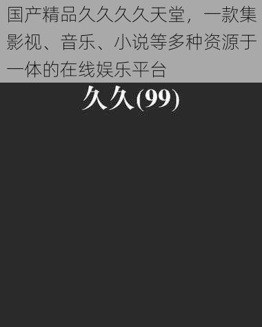 国产精品久久久久天堂，一款集影视、音乐、小说等多种资源于一体的在线娱乐平台