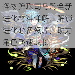 怪物弹珠司马懿全新进化材料详解：解锁进化必备资源，助力角色飞速成长