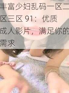 丰富少妇乱码一区二区三区 91：优质成人影片，满足你的需求