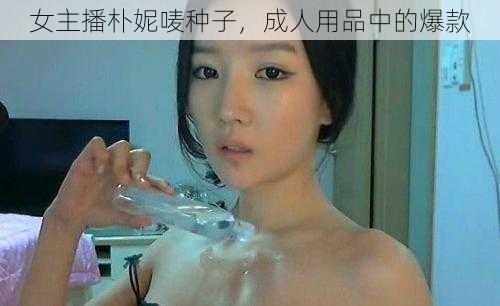 女主播朴妮唛种子，成人用品中的爆款