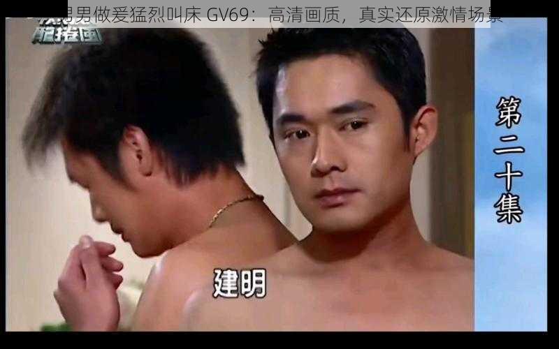 男男做爰猛烈叫床 GV69：高清画质，真实还原激情场景