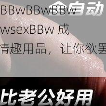 老 BBwBBwBBwBBwsexBBw 成人情趣用品，让你欲罢不能