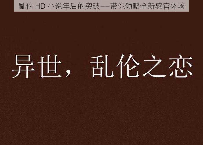 亂伦 HD 小说年后的突破——带你领略全新感官体验