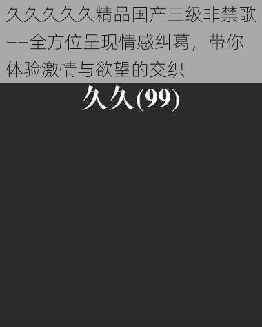 久久久久久精品国产三级非禁歌——全方位呈现情感纠葛，带你体验激情与欲望的交织