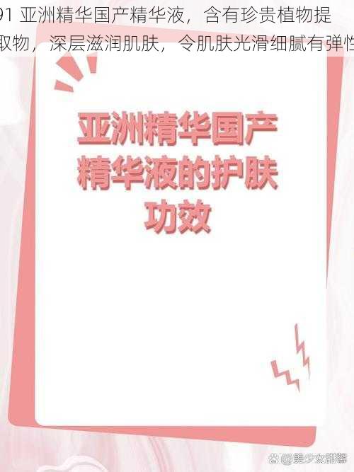 91 亚洲精华国产精华液，含有珍贵植物提取物，深层滋润肌肤，令肌肤光滑细腻有弹性