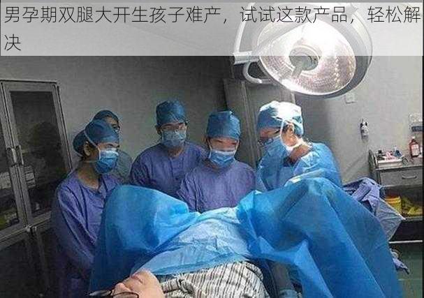 男孕期双腿大开生孩子难产，试试这款产品，轻松解决