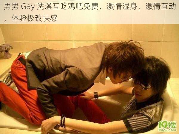 男男 Gay 洗澡互吃鳮吧免费，激情湿身，激情互动，体验极致快感