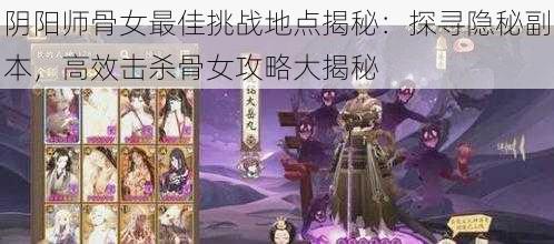 阴阳师骨女最佳挑战地点揭秘：探寻隐秘副本，高效击杀骨女攻略大揭秘