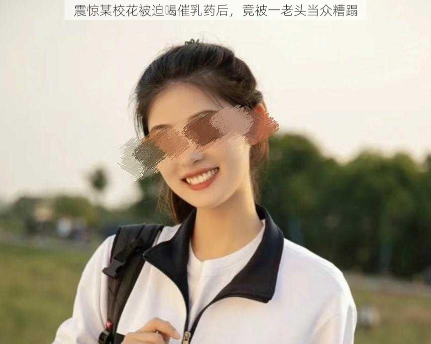 震惊某校花被迫喝催乳药后，竟被一老头当众糟蹋