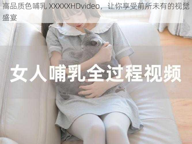 高品质色哺乳 XXXXXHDvideo，让你享受前所未有的视觉盛宴