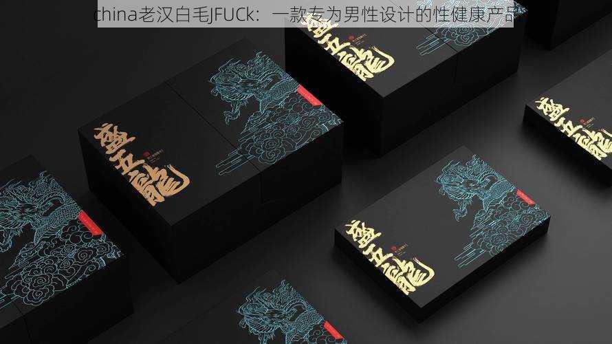 china老汉白毛JFUCk：一款专为男性设计的性健康产品