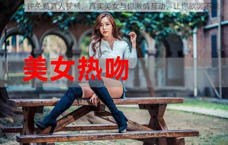 45 分钟免费真人视频，真实美女与你激情互动，让你欲罢不能