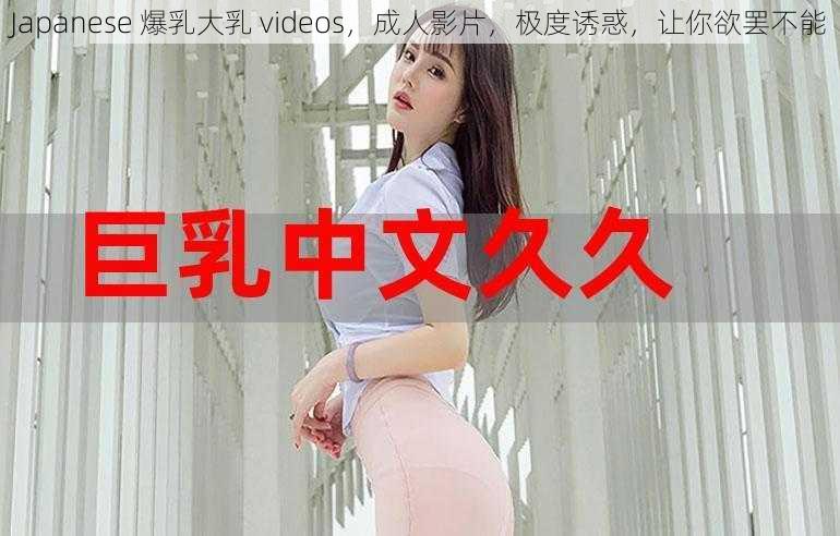 Japanese 爆乳大乳 videos，成人影片，极度诱惑，让你欲罢不能