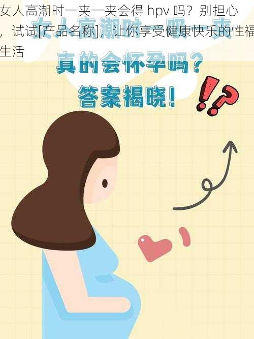 女人高潮时一夹一夹会得 hpv 吗？别担心，试试[产品名称]，让你享受健康快乐的性福生活