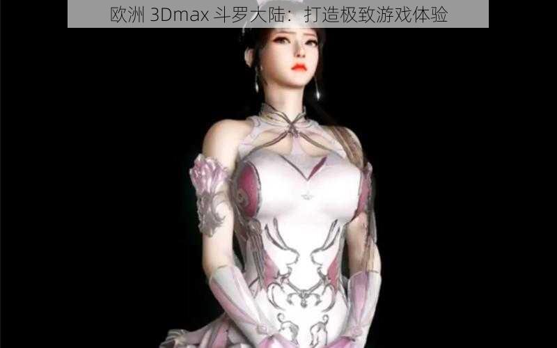 欧洲 3Dmax 斗罗大陆：打造极致游戏体验