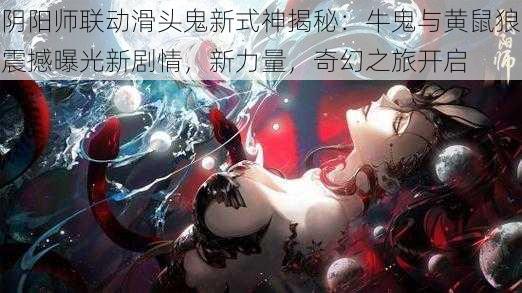 阴阳师联动滑头鬼新式神揭秘：牛鬼与黄鼠狼震撼曝光新剧情，新力量，奇幻之旅开启