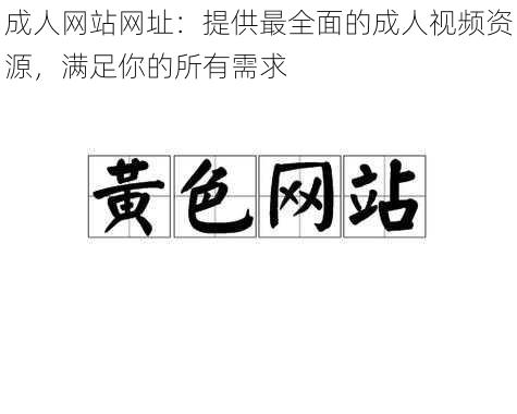 成人网站网址：提供最全面的成人视频资源，满足你的所有需求