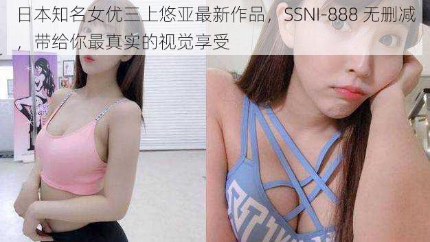 日本知名女优三上悠亚最新作品，SSNI-888 无删减，带给你最真实的视觉享受