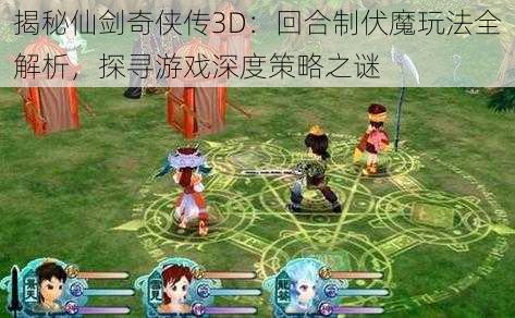 揭秘仙剑奇侠传3D：回合制伏魔玩法全解析，探寻游戏深度策略之谜