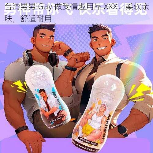 台湾男男 Gay 做受情趣用品 XXX，柔软亲肤，舒适耐用