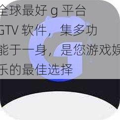 全球最好 g 平台 GTV 软件，集多功能于一身，是您游戏娱乐的最佳选择