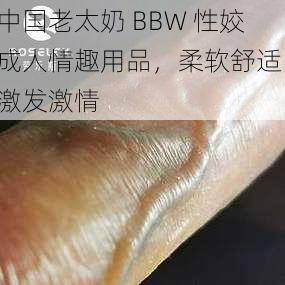 中国老太奶 BBW 性姣成人情趣用品，柔软舒适，激发激情