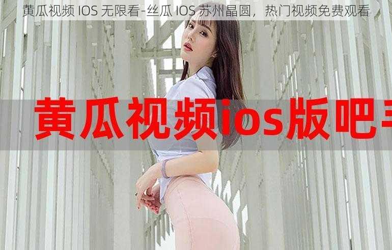 黄瓜视频 IOS 无限看-丝瓜 IOS 苏州晶圆，热门视频免费观看