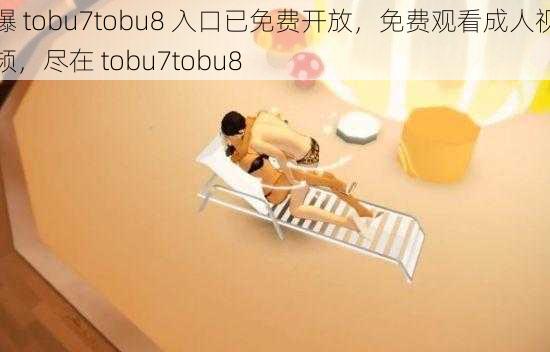 曝 tobu7tobu8 入口已免费开放，免费观看成人视频，尽在 tobu7tobu8