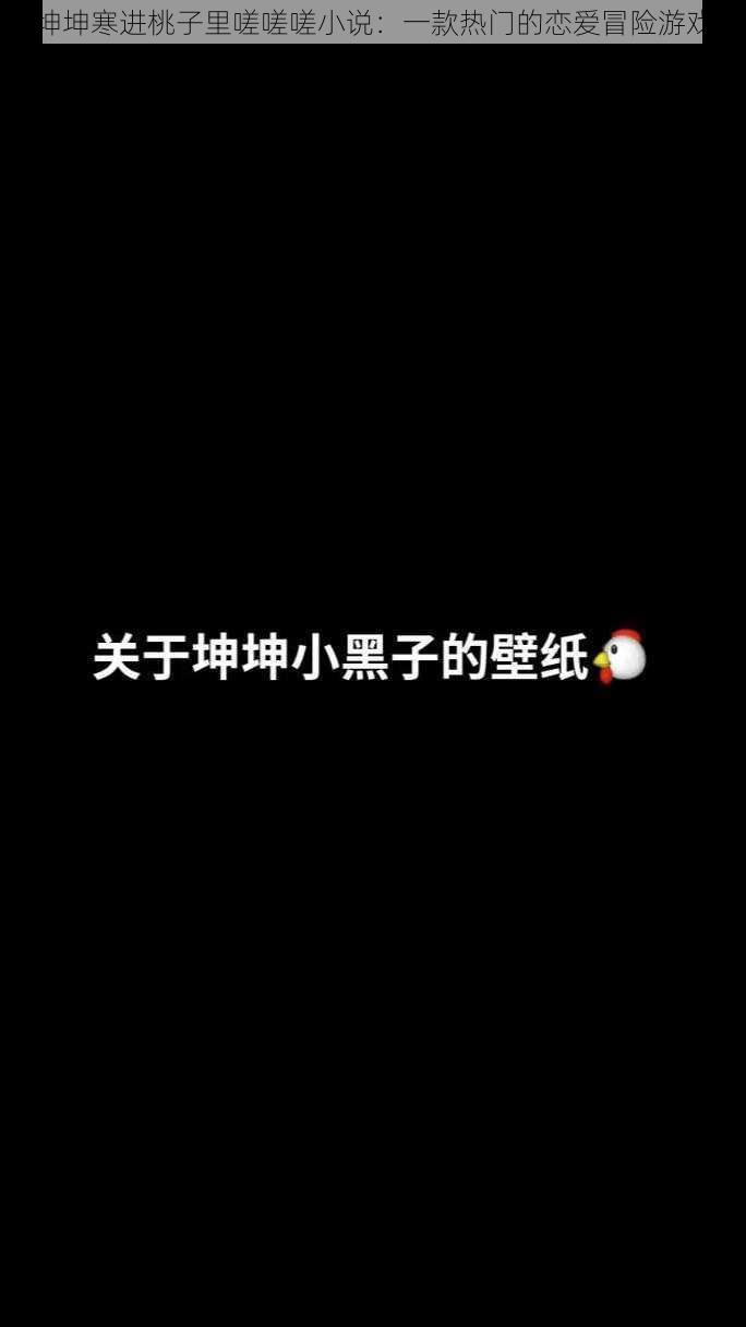 坤坤寒进桃子里嗟嗟嗟小说：一款热门的恋爱冒险游戏