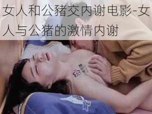 女人和公豬交内谢电影-女人与公猪的激情内谢