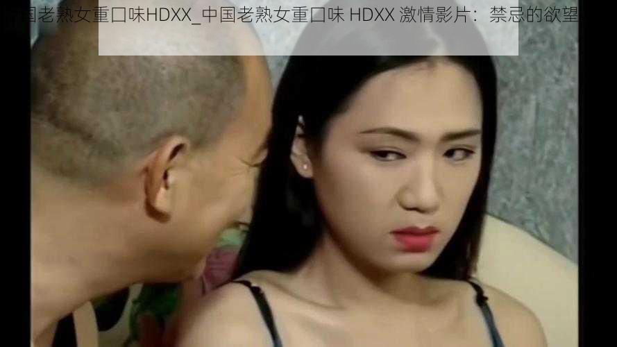 中国老熟女重囗味HDXX_中国老熟女重囗味 HDXX 激情影片：禁忌的欲望与激情