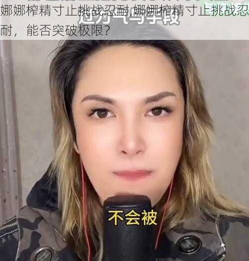 娜娜榨精寸止挑战忍耐,娜娜榨精寸止挑战忍耐，能否突破极限？