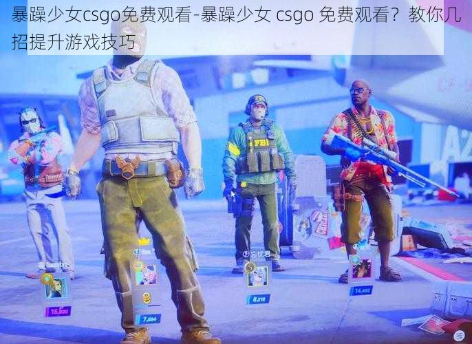 暴躁少女csgo免费观看-暴躁少女 csgo 免费观看？教你几招提升游戏技巧