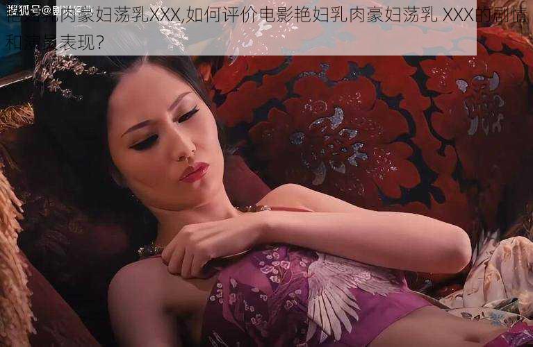 艳妇乳肉豪妇荡乳XXX,如何评价电影艳妇乳肉豪妇荡乳 XXX的剧情和演员表现？