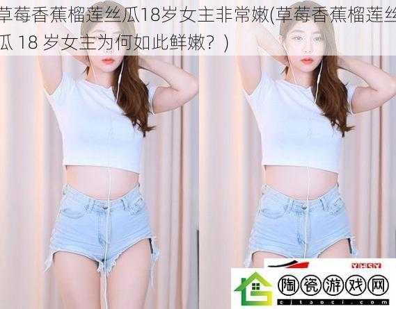 草莓香蕉榴莲丝瓜18岁女主非常嫩(草莓香蕉榴莲丝瓜 18 岁女主为何如此鲜嫩？)