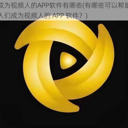 成为视频人的APP软件有哪些(有哪些可以帮助人们成为视频人的 APP 软件？)