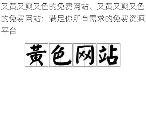 又黄又爽又色的免费网站、又黄又爽又色的免费网站：满足你所有需求的免费资源平台