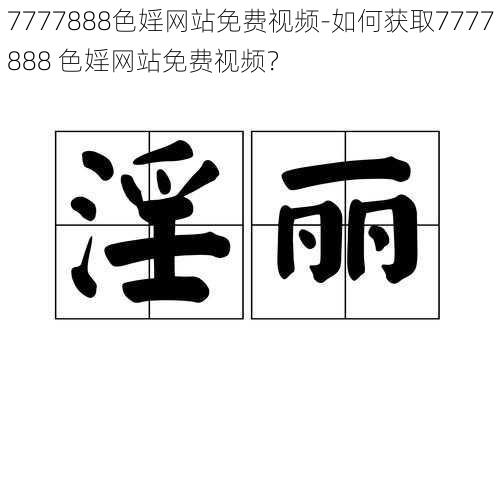 7777888色婬网站免费视频-如何获取7777888 色婬网站免费视频？