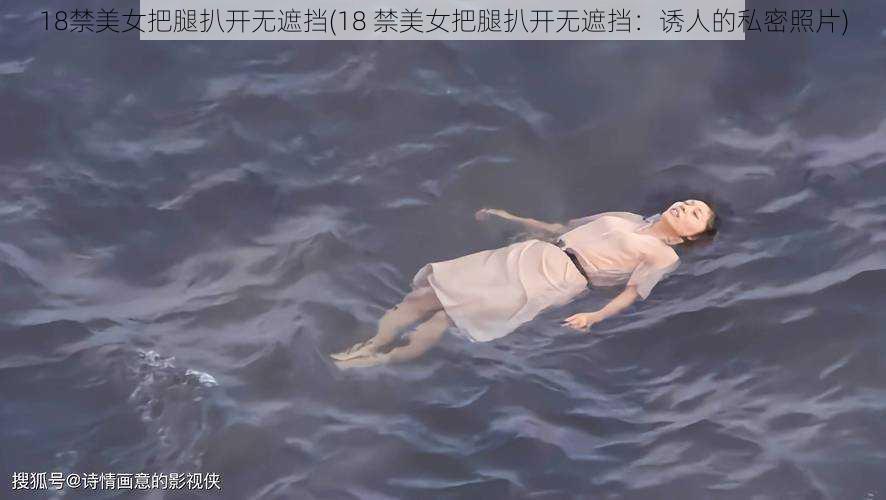 18禁美女把腿扒开无遮挡(18 禁美女把腿扒开无遮挡：诱人的私密照片)