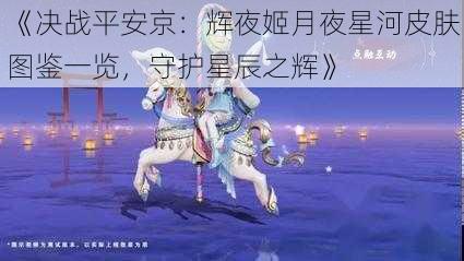 《决战平安京：辉夜姬月夜星河皮肤图鉴一览，守护星辰之辉》