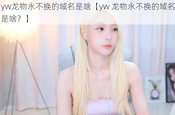 yw龙物永不换的域名是啥【yw 龙物永不换的域名是啥？】