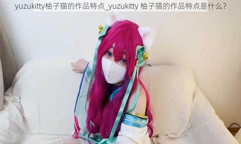 yuzukitty柚子猫的作品特点_yuzukitty 柚子猫的作品特点是什么？