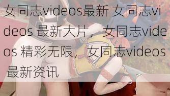 女同志videos最新 女同志videos 最新大片，女同志videos 精彩无限，女同志videos 最新资讯