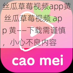 丝瓜草莓视频app黄 丝瓜草莓视频 app 黄——下载需谨慎，小心不良内容