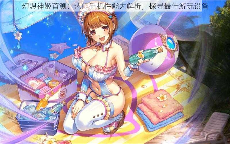 幻想神姬首测：热门手机性能大解析，探寻最佳游玩设备