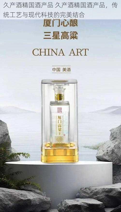 久产酒精国酒产品 久产酒精国酒产品，传统工艺与现代科技的完美结合