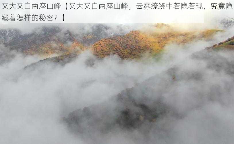 又大又白两座山峰【又大又白两座山峰，云雾缭绕中若隐若现，究竟隐藏着怎样的秘密？】