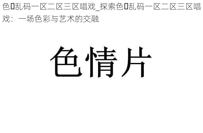 色️乱码一区二区三区唱戏_探索色️乱码一区二区三区唱戏：一场色彩与艺术的交融