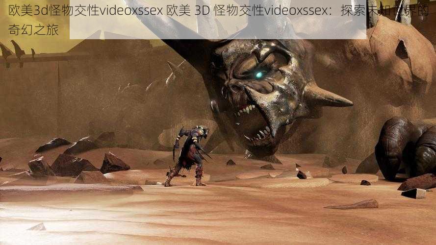 欧美3d怪物交性videoxssex 欧美 3D 怪物交性videoxssex：探索未知世界的奇幻之旅