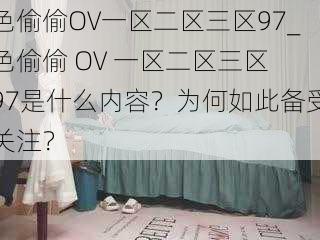 色偷偷OV一区二区三区97_色偷偷 OV 一区二区三区 97是什么内容？为何如此备受关注？